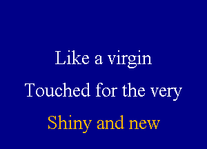 Like a virgin

Touched for the very

Shiny and new