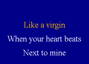 Like a virgin

When your heart beats

Next to mine