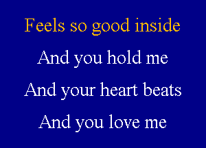 Feels so good inside

And you hold me
And your heart beats

And you love me