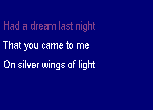 That you came to me

On silver wings of light