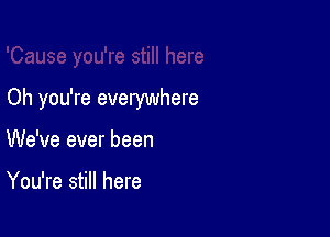 Oh you're everywhere

We've ever been

You're still here