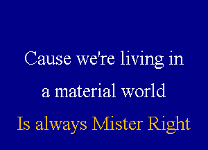 Cause we're living in

a material world

Is always Mister Right