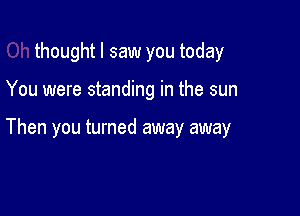 thought I saw you today

You were standing in the sun

Then you turned away away