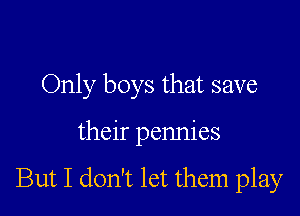 Only boys that save

their pennies

But I don't let them play