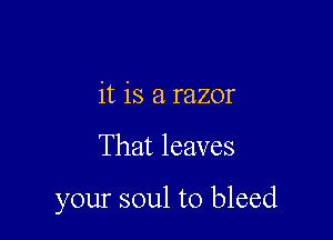 it is a razor

That leaves

your soul to bleed