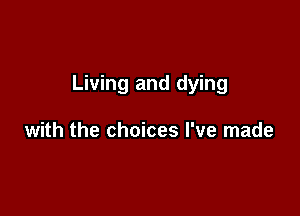 Living and dying

with the choices I've made