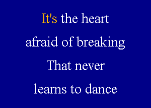 It's the heart

afraid of breaking

That never

leams to dance