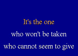 It's the one

who won't be taken

who cannot seem to give