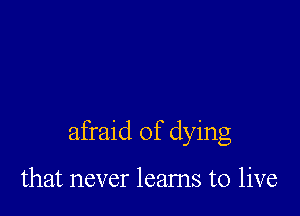 afraid of dying

that never leams to live