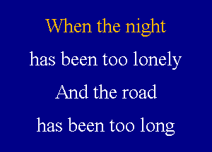 When the night

has been too lonely

And the road

has been too long