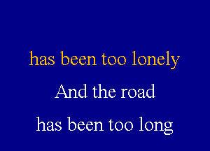 has been too lonely

And the road

has been too long