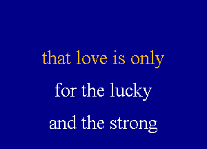 that love is only

for the lucky
and the strong