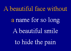 A beautiful face without
a name for so long
A beautiful smile

to hide the pain