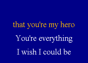 that you're my hero

You're everything
I wish I could be