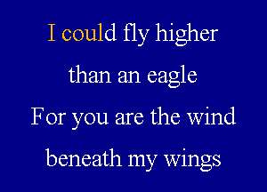I could Hy higher

than an eagle

For you are the wind

beneath my wings