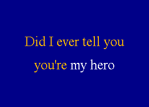 Did I ever tell you

you're my hero