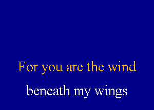 For you are the wind

beneath my wings