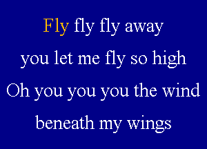 Fly fly fly away
you let me fly so high
Oh you you you the wind

beneath my wings