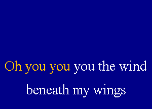 Oh you you you the wind

beneath my wings