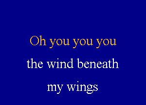 Oh you you you

the Wind beneath

my wings