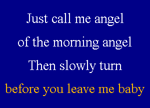 Just call me angel
of the moming angel

Then slowly tum

before you leave me baby