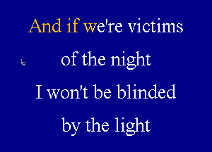 And if we're victims
e of the night

I won't be blinded
by the light