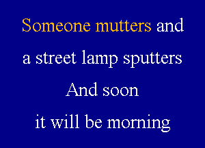 Someone mutters and

a street lamp sputters
And soon

it will be moming