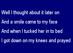 Well I thought about it later on
And a smile came to my face
And when l tucked her in to bed

I got down on my knees and prayed