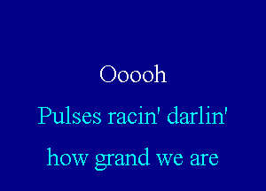 Ooooh

Pulses racin' darlin'

how grand we are