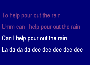 Can I help pour out the rain

La da da da dee dee dee dee dee