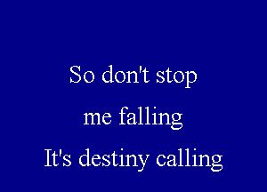 So don't stop

me falling

It's destiny calling