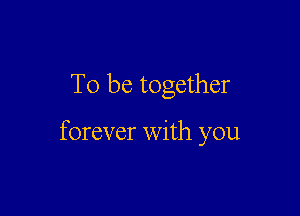 To be together

forever with you