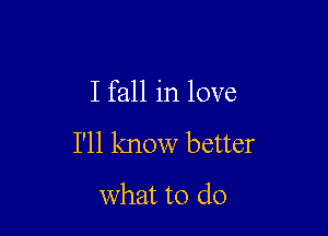 I fall in love

I'll know better
what to do