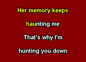Her memory keeps

haunting me
That's why I'm

hunting you down