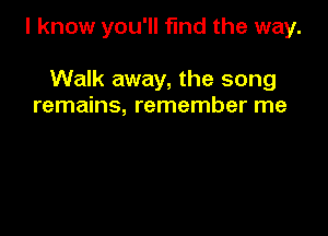 I know you'll find the way.

Walk away, the song
remains, remember me