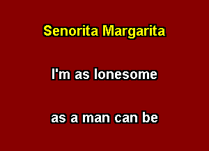 Senorita Margarita

I'm as lonesome

as a man can be
