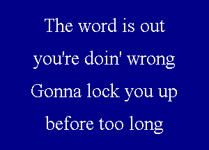 The word is out
you're doin' wrong

Gonna lock you up

before too long