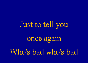 J ust to tell you

once again

Who's bad who's bad