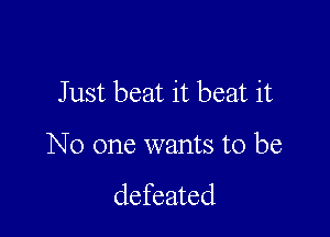 Just beat it beat it

No one wants to be

defeated
