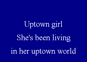 Uptown girl

She's been living

in her uptown world