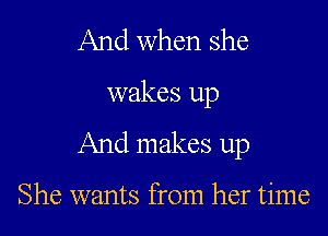 And when she

wakes up

And makes up

She wants from her time