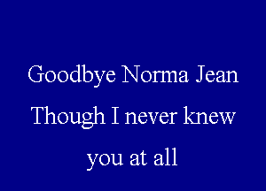 Goodbye Norma J can

Though I never knew

you at all