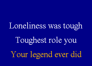 Loneliness was tough

Toughest role you

Your legend ever did