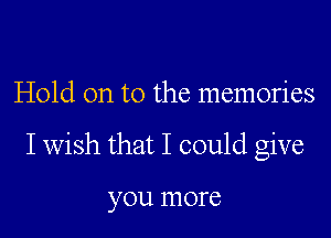 Hold on to the memories

Iwish that I could give

yOU ITIOI'C