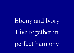 Ebony and Ivory

Live together in

perfect hannony