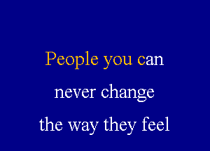 People you can

never change

the way they feel