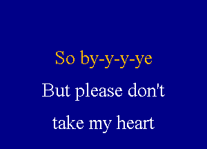 SO by-y-y-ye

But please don't

take my heart
