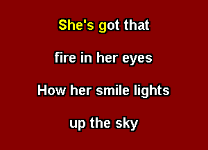 She's got that
fire in her eyes

How her smile lights

up the sky