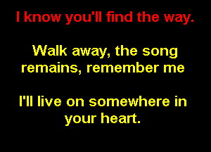 I know you'll find the way.

Walk away, the song
remains, remember me

I'll live on somewhere in
yourhean.