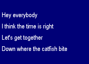 Hey everybody
I think the time is right

Lefs get together

Down where the catfish bite